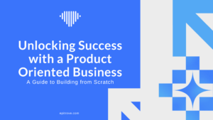 Blog- Unlocking Success with a Product Oriented Business: A Guide to Building from Scratch